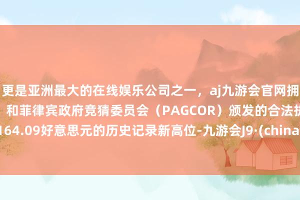 更是亚洲最大的在线娱乐公司之一，aj九游会官网拥有欧洲马耳他（MGA）和菲律宾政府竞猜委员会（PAGCOR）颁发的合法执照。164.09好意思元的历史记录新高位-九游会J9·(china)官方网站-真人游戏第一品牌