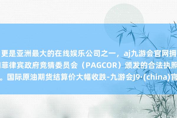 更是亚洲最大的在线娱乐公司之一，aj九游会官网拥有欧洲马耳他（MGA）和菲律宾政府竞猜委员会（PAGCOR）颁发的合法执照。国际原油期货结算价大幅收跌-九游会J9·(china)官方网站-真人游戏第一品牌