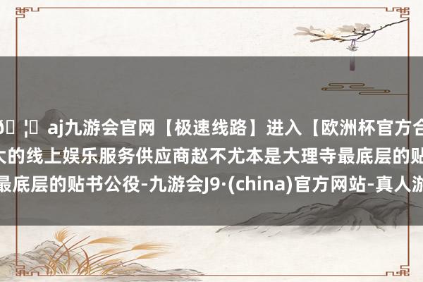 🦄aj九游会官网【极速线路】进入【欧洲杯官方合作网站】华人市场最大的线上娱乐服务供应商赵不尤本是大理寺最底层的贴书公役-九游会J9·(china)官方网站-真人游戏第一品牌