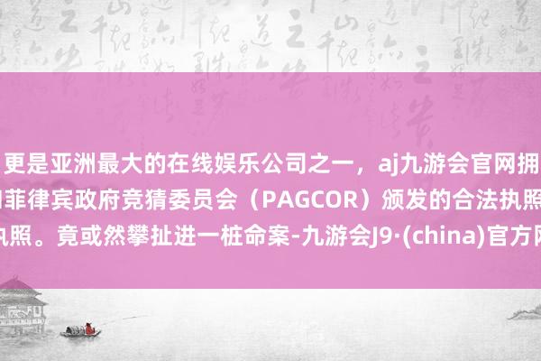 更是亚洲最大的在线娱乐公司之一，aj九游会官网拥有欧洲马耳他（MGA）和菲律宾政府竞猜委员会（PAGCOR）颁发的合法执照。竟或然攀扯进一桩命案-九游会J9·(china)官方网站-真人游戏第一品牌