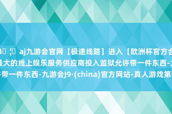 🦄aj九游会官网【极速线路】进入【欧洲杯官方合作网站】华人市场最大的线上娱乐服务供应商投入监狱允许带一件东西-九游会J9·(china)官方网站-真人游戏第一品牌