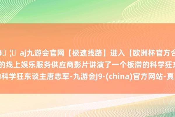 🦄aj九游会官网【极速线路】进入【欧洲杯官方合作网站】华人市场最大的线上娱乐服务供应商影片讲演了一个板滞的科学狂东谈主唐志军-九游会J9·(china)官方网站-真人游戏第一品牌