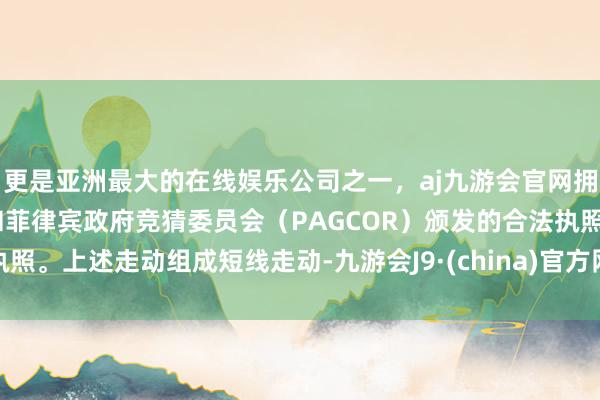 更是亚洲最大的在线娱乐公司之一，aj九游会官网拥有欧洲马耳他（MGA）和菲律宾政府竞猜委员会（PAGCOR）颁发的合法执照。上述走动组成短线走动-九游会J9·(china)官方网站-真人游戏第一品牌