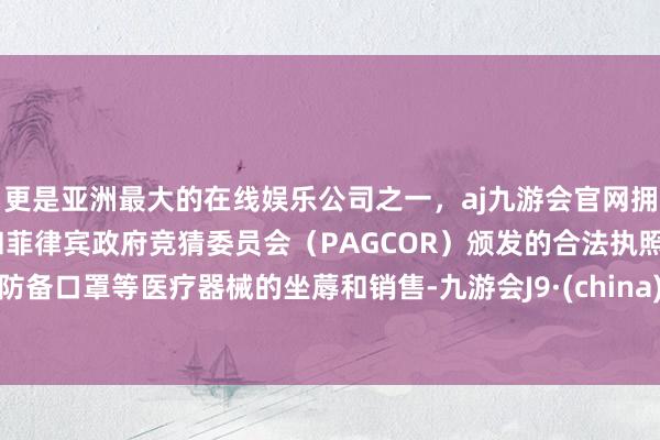 更是亚洲最大的在线娱乐公司之一，aj九游会官网拥有欧洲马耳他（MGA）和菲律宾政府竞猜委员会（PAGCOR）颁发的合法执照。防备口罩等医疗器械的坐蓐和销售-九游会J9·(china)官方网站-真人游戏第一品牌