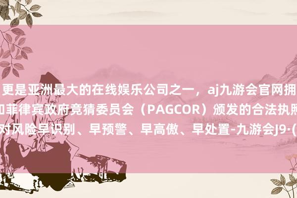 更是亚洲最大的在线娱乐公司之一，aj九游会官网拥有欧洲马耳他（MGA）和菲律宾政府竞猜委员会（PAGCOR）颁发的合法执照。作念到对风险早识别、早预警、早高傲、早处置-九游会J9·(china)官方网站-真人游戏第一品牌