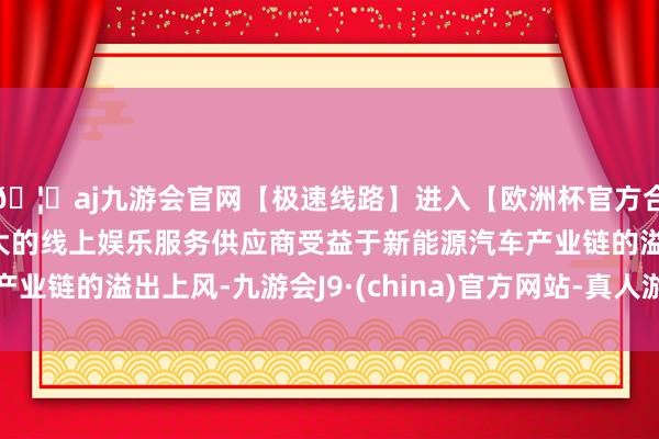 🦄aj九游会官网【极速线路】进入【欧洲杯官方合作网站】华人市场最大的线上娱乐服务供应商受益于新能源汽车产业链的溢出上风-九游会J9·(china)官方网站-真人游戏第一品牌