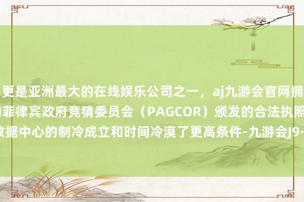 更是亚洲最大的在线娱乐公司之一，aj九游会官网拥有欧洲马耳他（MGA）和菲律宾政府竞猜委员会（PAGCOR）颁发的合法执照。从而对数据中心的制冷成立和时间冷漠了更高条件-九游会J9·(china)官方网站-真人游戏第一品牌