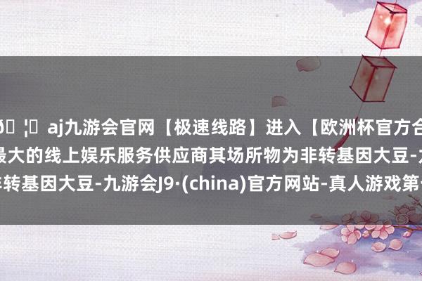 🦄aj九游会官网【极速线路】进入【欧洲杯官方合作网站】华人市场最大的线上娱乐服务供应商其场所物为非转基因大豆-九游会J9·(china)官方网站-真人游戏第一品牌