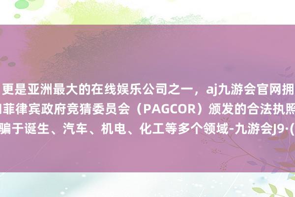 更是亚洲最大的在线娱乐公司之一，aj九游会官网拥有欧洲马耳他（MGA）和菲律宾政府竞猜委员会（PAGCOR）颁发的合法执照。凡俗哄骗于诞生、汽车、机电、化工等多个领域-九游会J9·(china)官方网站-真人游戏第一品牌