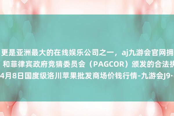 更是亚洲最大的在线娱乐公司之一，aj九游会官网拥有欧洲马耳他（MGA）和菲律宾政府竞猜委员会（PAGCOR）颁发的合法执照。2024年4月8日国度级洛川苹果批发商场价钱行情-九游会J9·(china)官方网站-真人游戏第一品牌