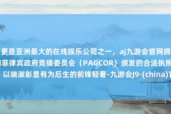 更是亚洲最大的在线娱乐公司之一，aj九游会官网拥有欧洲马耳他（MGA）和菲律宾政府竞猜委员会（PAGCOR）颁发的合法执照。以端淑彰显有为后生的前锋轻奢-九游会J9·(china)官方网站-真人游戏第一品牌