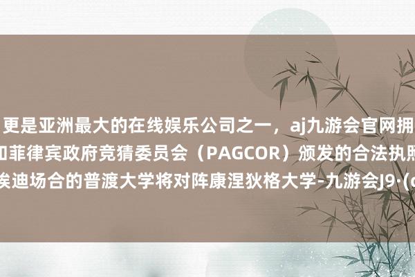 更是亚洲最大的在线娱乐公司之一，aj九游会官网拥有欧洲马耳他（MGA）和菲律宾政府竞猜委员会（PAGCOR）颁发的合法执照。扎克-埃迪场合的普渡大学将对阵康涅狄格大学-九游会J9·(china)官方网站-真人游戏第一品牌