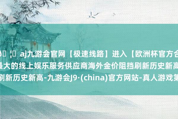 🦄aj九游会官网【极速线路】进入【欧洲杯官方合作网站】华人市场最大的线上娱乐服务供应商海外金价阻挡刷新历史新高-九游会J9·(china)官方网站-真人游戏第一品牌