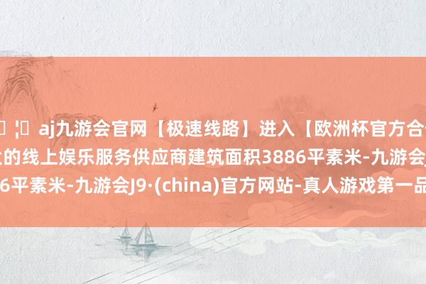 🦄aj九游会官网【极速线路】进入【欧洲杯官方合作网站】华人市场最大的线上娱乐服务供应商建筑面积3886平素米-九游会J9·(china)官方网站-真人游戏第一品牌