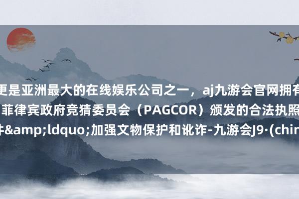 更是亚洲最大的在线娱乐公司之一，aj九游会官网拥有欧洲马耳他（MGA）和菲律宾政府竞猜委员会（PAGCOR）颁发的合法执照。从条件&ldquo;加强文物保护和讹诈-九游会J9·(china)官方网站-真人游戏第一品牌