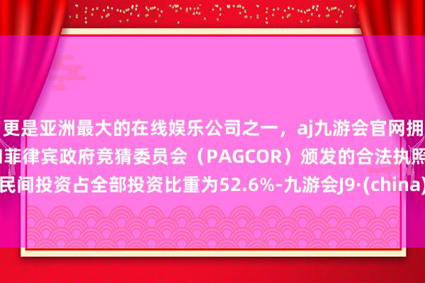 更是亚洲最大的在线娱乐公司之一，aj九游会官网拥有欧洲马耳他（MGA）和菲律宾政府竞猜委员会（PAGCOR）颁发的合法执照。民间投资占全部投资比重为52.6%-九游会J9·(china)官方网站-真人游戏第一品牌