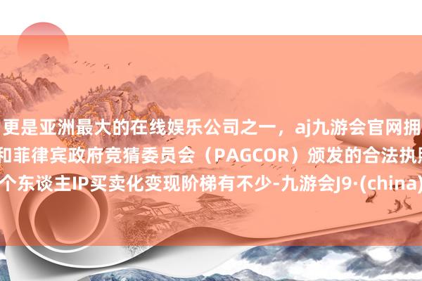 更是亚洲最大的在线娱乐公司之一，aj九游会官网拥有欧洲马耳他（MGA）和菲律宾政府竞猜委员会（PAGCOR）颁发的合法执照。个东谈主IP买卖化变现阶梯有不少-九游会J9·(china)官方网站-真人游戏第一品牌