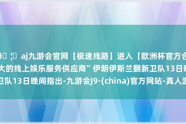 🦄aj九游会官网【极速线路】进入【欧洲杯官方合作网站】华人市场最大的线上娱乐服务供应商”伊朗伊斯兰翻新卫队13日晚间指出-九游会J9·(china)官方网站-真人游戏第一品牌