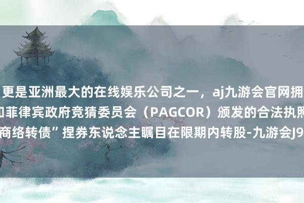 更是亚洲最大的在线娱乐公司之一，aj九游会官网拥有欧洲马耳他（MGA）和菲律宾政府竞猜委员会（PAGCOR）颁发的合法执照。特提醒“商络转债”捏券东说念主瞩目在限期内转股-九游会J9·(china)官方网站-真人游戏第一品牌