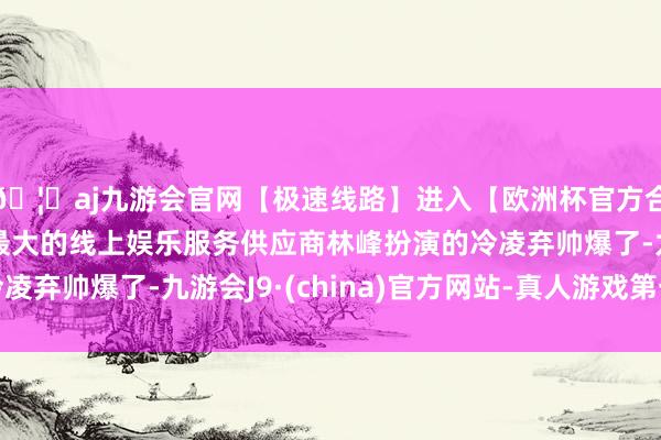 🦄aj九游会官网【极速线路】进入【欧洲杯官方合作网站】华人市场最大的线上娱乐服务供应商林峰扮演的冷凌弃帅爆了-九游会J9·(china)官方网站-真人游戏第一品牌