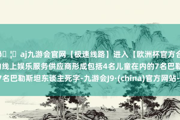 🦄aj九游会官网【极速线路】进入【欧洲杯官方合作网站】华人市场最大的线上娱乐服务供应商形成包括4名儿童在内的7名巴勒斯坦东谈主死字-九游会J9·(china)官方网站-真人游戏第一品牌