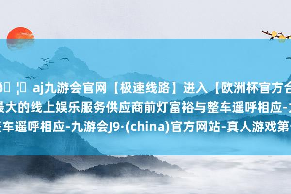 🦄aj九游会官网【极速线路】进入【欧洲杯官方合作网站】华人市场最大的线上娱乐服务供应商前灯富裕与整车遥呼相应-九游会J9·(china)官方网站-真人游戏第一品牌