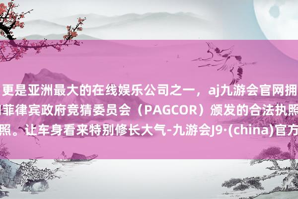 更是亚洲最大的在线娱乐公司之一，aj九游会官网拥有欧洲马耳他（MGA）和菲律宾政府竞猜委员会（PAGCOR）颁发的合法执照。让车身看来特别修长大气-九游会J9·(china)官方网站-真人游戏第一品牌