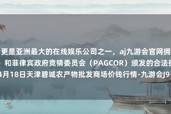 更是亚洲最大的在线娱乐公司之一，aj九游会官网拥有欧洲马耳他（MGA）和菲律宾政府竞猜委员会（PAGCOR）颁发的合法执照。2024年4月18日天津碧城农产物批发商场价钱行情-九游会J9·(china)官方网站-真人游戏第一品牌