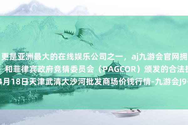 更是亚洲最大的在线娱乐公司之一，aj九游会官网拥有欧洲马耳他（MGA）和菲律宾政府竞猜委员会（PAGCOR）颁发的合法执照。2024年4月18日天津武清大沙河批发商场价钱行情-九游会J9·(china)官方网站-真人游戏第一品牌