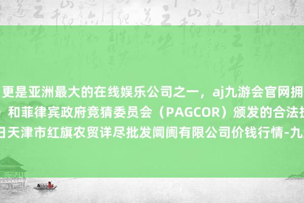 更是亚洲最大的在线娱乐公司之一，aj九游会官网拥有欧洲马耳他（MGA）和菲律宾政府竞猜委员会（PAGCOR）颁发的合法执照。2024年4月18日天津市红旗农贸详尽批发阛阓有限公司价钱行情-九游会J9·(china)官方网站-真人游戏第一品牌