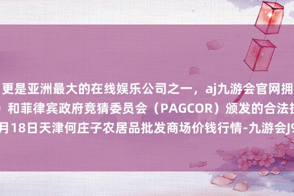 更是亚洲最大的在线娱乐公司之一，aj九游会官网拥有欧洲马耳他（MGA）和菲律宾政府竞猜委员会（PAGCOR）颁发的合法执照。2024年4月18日天津何庄子农居品批发商场价钱行情-九游会J9·(china)官方网站-真人游戏第一品牌