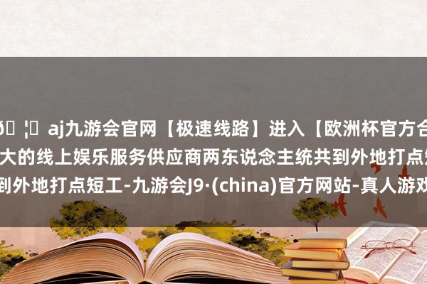 🦄aj九游会官网【极速线路】进入【欧洲杯官方合作网站】华人市场最大的线上娱乐服务供应商两东说念主统共到外地打点短工-九游会J9·(china)官方网站-真人游戏第一品牌