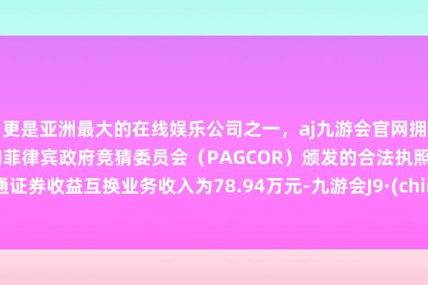 更是亚洲最大的在线娱乐公司之一，aj九游会官网拥有欧洲马耳他（MGA）和菲律宾政府竞猜委员会（PAGCOR）颁发的合法执照。海通证券收益互换业务收入为78.94万元-九游会J9·(china)官方网站-真人游戏第一品牌