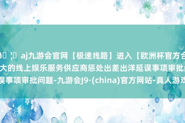 🦄aj九游会官网【极速线路】进入【欧洲杯官方合作网站】华人市场最大的线上娱乐服务供应商惩处出差出洋延误事项审批问题-九游会J9·(china)官方网站-真人游戏第一品牌