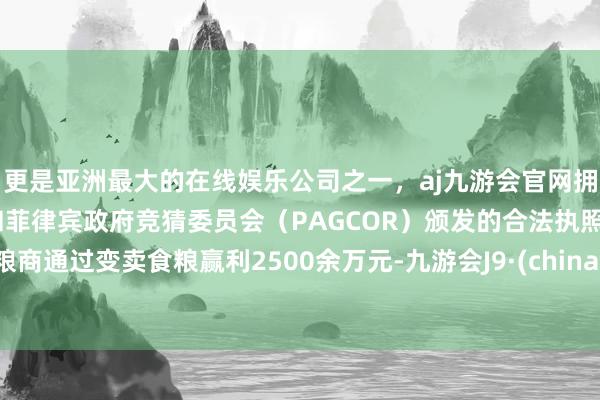 更是亚洲最大的在线娱乐公司之一，aj九游会官网拥有欧洲马耳他（MGA）和菲律宾政府竞猜委员会（PAGCOR）颁发的合法执照。粮商通过变卖食粮赢利2500余万元-九游会J9·(china)官方网站-真人游戏第一品牌