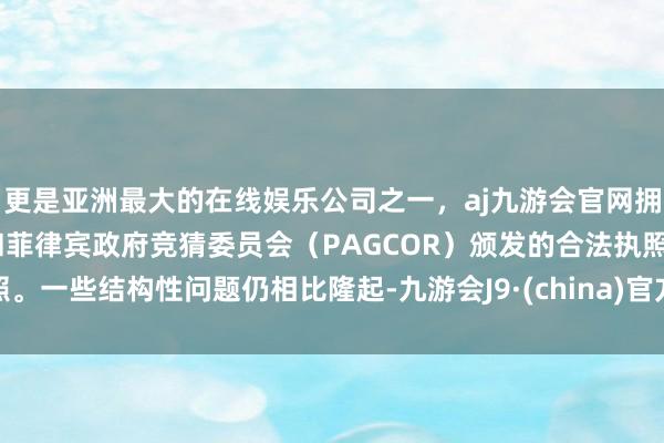 更是亚洲最大的在线娱乐公司之一，aj九游会官网拥有欧洲马耳他（MGA）和菲律宾政府竞猜委员会（PAGCOR）颁发的合法执照。一些结构性问题仍相比隆起-九游会J9·(china)官方网站-真人游戏第一品牌