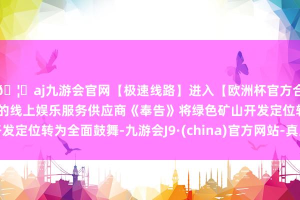 🦄aj九游会官网【极速线路】进入【欧洲杯官方合作网站】华人市场最大的线上娱乐服务供应商《奉告》将绿色矿山开发定位转为全面鼓舞-九游会J9·(china)官方网站-真人游戏第一品牌