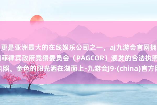 更是亚洲最大的在线娱乐公司之一，aj九游会官网拥有欧洲马耳他（MGA）和菲律宾政府竞猜委员会（PAGCOR）颁发的合法执照。金色的阳光洒在湖面上-九游会J9·(china)官方网站-真人游戏第一品牌