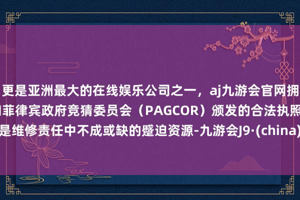 更是亚洲最大的在线娱乐公司之一，aj九游会官网拥有欧洲马耳他（MGA）和菲律宾政府竞猜委员会（PAGCOR）颁发的合法执照。是维修责任中不成或缺的蹙迫资源-九游会J9·(china)官方网站-真人游戏第一品牌