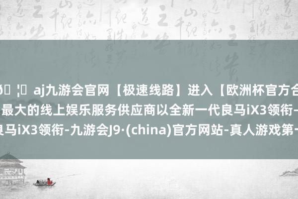 🦄aj九游会官网【极速线路】进入【欧洲杯官方合作网站】华人市场最大的线上娱乐服务供应商以全新一代良马iX3领衔-九游会J9·(china)官方网站-真人游戏第一品牌