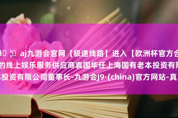 🦄aj九游会官网【极速线路】进入【欧洲杯官方合作网站】华人市场最大的线上娱乐服务供应商袁国华任上海国有老本投资有限公司董事长-九游会J9·(china)官方网站-真人游戏第一品牌