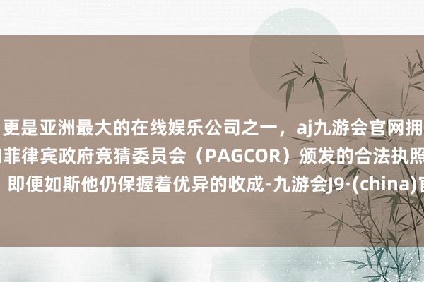 更是亚洲最大的在线娱乐公司之一，aj九游会官网拥有欧洲马耳他（MGA）和菲律宾政府竞猜委员会（PAGCOR）颁发的合法执照。即便如斯他仍保握着优异的收成-九游会J9·(china)官方网站-真人游戏第一品牌