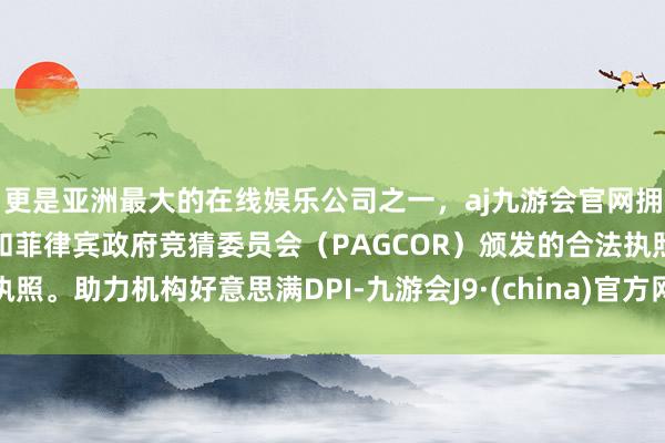 更是亚洲最大的在线娱乐公司之一，aj九游会官网拥有欧洲马耳他（MGA）和菲律宾政府竞猜委员会（PAGCOR）颁发的合法执照。助力机构好意思满DPI-九游会J9·(china)官方网站-真人游戏第一品牌