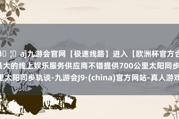 🦄aj九游会官网【极速线路】进入【欧洲杯官方合作网站】华人市场最大的线上娱乐服务供应商不错提供700公里太阳同步轨谈-九游会J9·(china)官方网站-真人游戏第一品牌