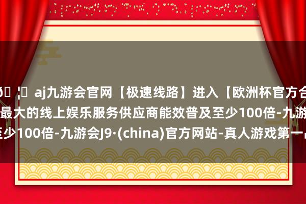 🦄aj九游会官网【极速线路】进入【欧洲杯官方合作网站】华人市场最大的线上娱乐服务供应商能效普及至少100倍-九游会J9·(china)官方网站-真人游戏第一品牌