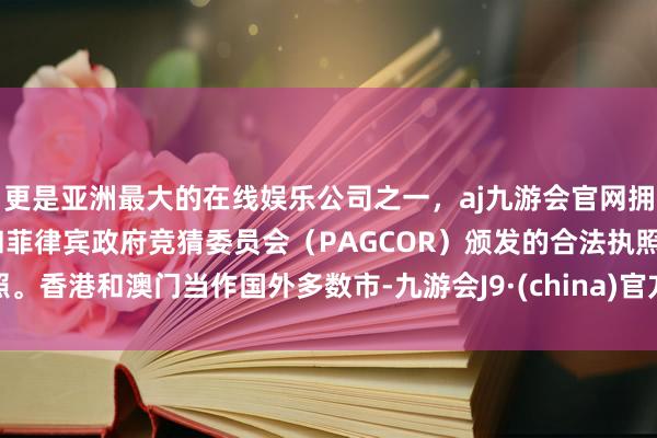 更是亚洲最大的在线娱乐公司之一，aj九游会官网拥有欧洲马耳他（MGA）和菲律宾政府竞猜委员会（PAGCOR）颁发的合法执照。香港和澳门当作国外多数市-九游会J9·(china)官方网站-真人游戏第一品牌