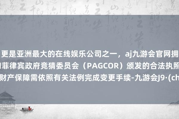 更是亚洲最大的在线娱乐公司之一，aj九游会官网拥有欧洲马耳他（MGA）和菲律宾政府竞猜委员会（PAGCOR）颁发的合法执照。永安财产保障需依照有关法例完成变更手续-九游会J9·(china)官方网站-真人游戏第一品牌