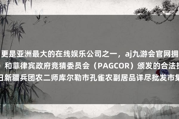 更是亚洲最大的在线娱乐公司之一，aj九游会官网拥有欧洲马耳他（MGA）和菲律宾政府竞猜委员会（PAGCOR）颁发的合法执照。2024年4月29日新疆兵团农二师库尔勒市孔雀农副居品详尽批发市集价钱行情-九游会J9·(china)官方网站-真人游戏第一品牌