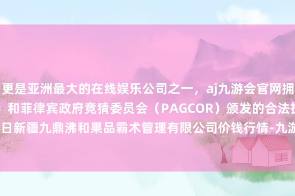 更是亚洲最大的在线娱乐公司之一，aj九游会官网拥有欧洲马耳他（MGA）和菲律宾政府竞猜委员会（PAGCOR）颁发的合法执照。2024年4月29日新疆九鼎沸和果品霸术管理有限公司价钱行情-九游会J9·(china)官方网站-真人游戏第一品牌