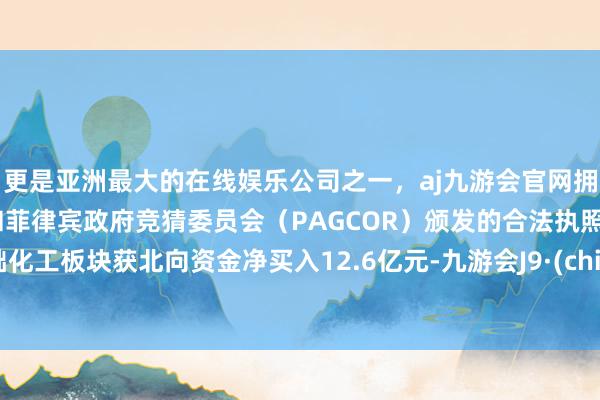 更是亚洲最大的在线娱乐公司之一，aj九游会官网拥有欧洲马耳他（MGA）和菲律宾政府竞猜委员会（PAGCOR）颁发的合法执照。基础化工板块获北向资金净买入12.6亿元-九游会J9·(china)官方网站-真人游戏第一品牌